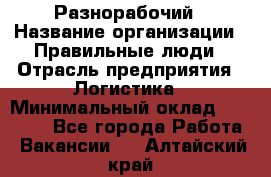 Разнорабочий › Название организации ­ Правильные люди › Отрасль предприятия ­ Логистика › Минимальный оклад ­ 30 000 - Все города Работа » Вакансии   . Алтайский край